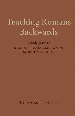 Teaching Romans Backwards: A Study Guide to Reading Romans Backwards by Scot McKnight