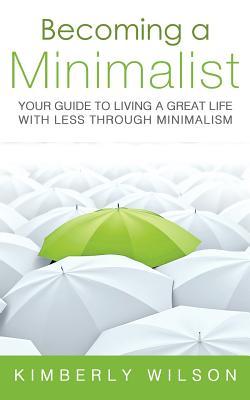 Becoming a Minimalist: Your Guide to Living a Great Life with Less Through Minimalism