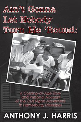 Ain't Gonna Let Nobody Turn Me 'Round: A Coming of age story and a personal account of the Civil Rights Movement in Hattiesburg, Mississippi