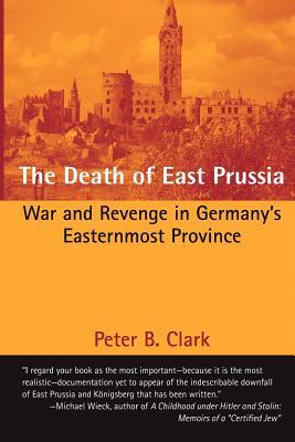 The Death of East Prussia: War and Revenge in Germany's Easternmost Province