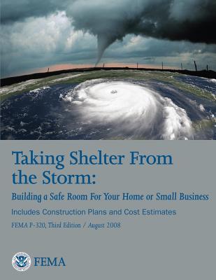 Taking Shelter From the Storm: Building a Safe Room For Your Home or Small Business (Includes Construction Plans and Cost Estiamtes) (FEMA P-320, Thi