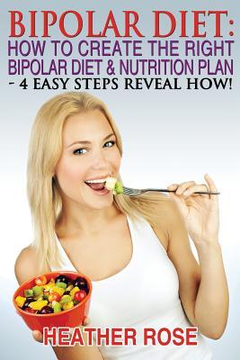 Bipolar Diet: How To Create The Right Bipolar Diet & Nutrition Plan: 4 Easy Steps Reveal How !