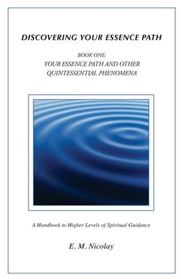 Discovering Your Essence Path Book One: Your Essence Path And Other Quintessential Phenomena: A Handbook To Higher Levels Of Spiritual Guidance