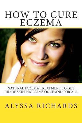 How To Cure Eczema: Natural Eczema Treatment To Get Rid Of Skin Problems Once And For All