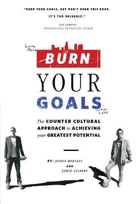 Burn Your Goals: The Counter Cultural Approach to Achieving Your Greatest Potential