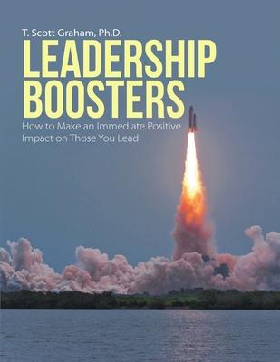 Leadership Boosters: How to Make an Immediate Positive Impact on Those You Lead