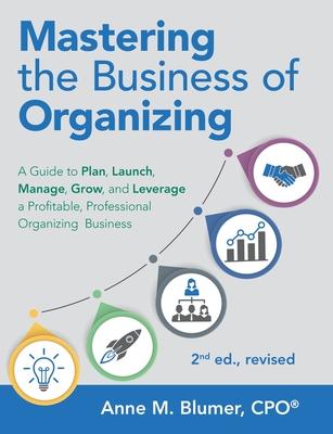 Mastering the Business of Organizing: A Guide to Plan, Launch, Manage, Grow, and Leverage a Profitable, Professional Organizing Business, 2nd ed., rev