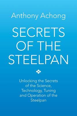 Secrets of the Steelpan: Unlocking the Secrets of the Science, Technology, Tuning of the Steelpan