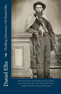 Thrilling Adventures Of Daniel Ellis: The Great Union Guide Of East Tennessee For A period Of Nearly Four Years During The Great Southern Rebellion. W