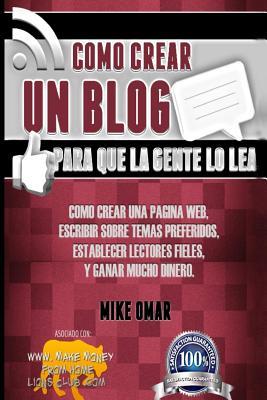 Como Crear un Blog Para que la Gente lo Lea: Cmo crear una pgina web, escribir sobre temas preferidos, establecer lectores fieles, y ganar mucho din