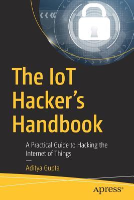 The Iot Hacker's Handbook: A Practical Guide to Hacking the Internet of Things