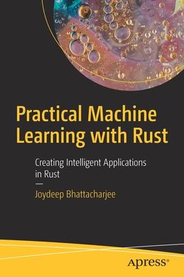 Practical Machine Learning with Rust: Creating Intelligent Applications in Rust