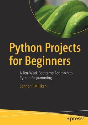 Python Projects for Beginners: A Ten-Week Bootcamp Approach to Python Programming