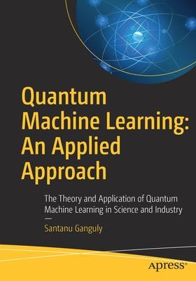 Quantum Machine Learning: An Applied Approach: The Theory and Application of Quantum Machine Learning in Science and Industry