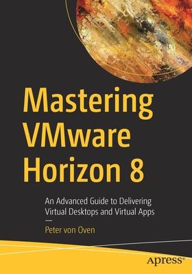 Mastering Vmware Horizon 8: An Advanced Guide to Delivering Virtual Desktops and Virtual Apps