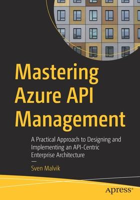 Mastering Azure API Management: A Practical Approach to Designing and Implementing an Api-Centric Enterprise Architecture