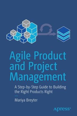 Agile Product and Project Management: A Step-By-Step Guide to Building the Right Products Right