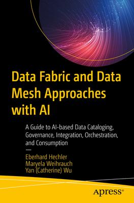 Data Fabric and Data Mesh Approaches with AI: A Guide to Ai-Based Data Cataloging, Governance, Integration, Orchestration, and Consumption