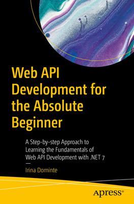 Web API Development for the Absolute Beginner: A Step-By-Step Approach to Learning the Fundamentals of Web API Development with .Net 7