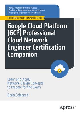 Google Cloud Platform (Gcp) Professional Cloud Network Engineer Certification Companion: Learn and Apply Network Design Concepts to Prepare for the Ex