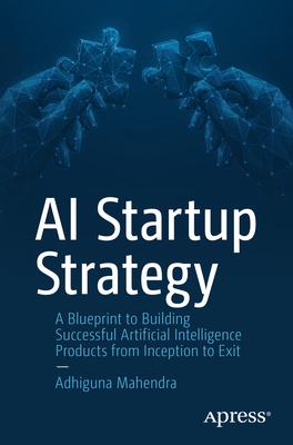 AI Startup Strategy: A Blueprint to Building Successful Artificial Intelligence Products from Inception to Exit