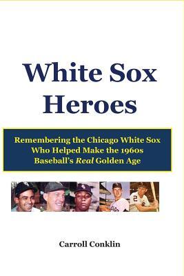 White Sox Heroes: Remembering the Chicago White Sox Who Helped Make the 1960s Baseball's Real Golden Age