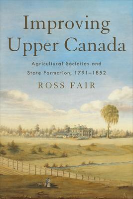 Improving Upper Canada: Agricultural Societies and State Formation, 1791-1852