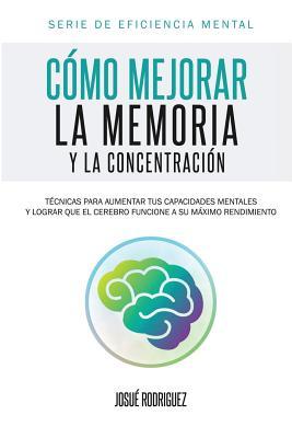 Cmo mejorar la memoria y la concentracin: Tcnicas para aumentar tus capacidades mentales y lograr que el cerebro funcione a su mximo rendimiento