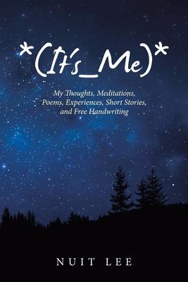 *(It's_Me)*: My Thoughts, Meditations, Poems, Experiences, Short Stories, and Free Handwriting