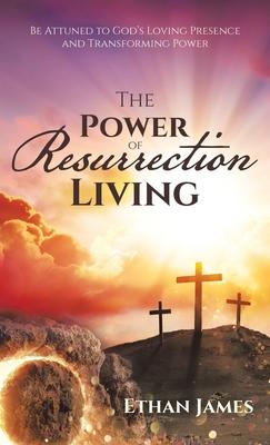 The Power of Resurrection Living: Be Attuned to God's Loving Presence and Transforming Power