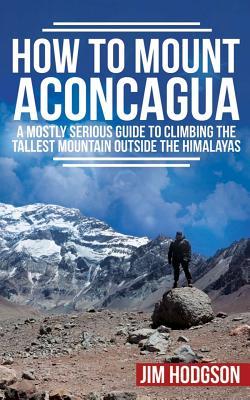 How To Mount Aconcagua: A Mostly Serious Guide to Climbing the Tallest Mountain Outside the Himalayas