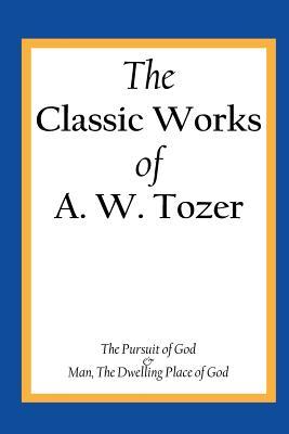 The Classic Works of A. W. Tozer: The Pursuit of God & Man - The Dwelling Place of God