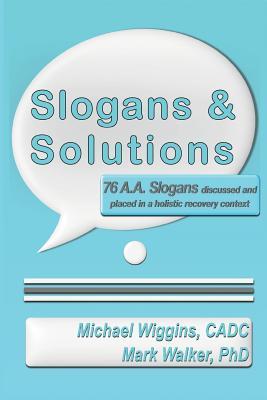 Slogans & Solutions: 76 A.A. Slogans Discussed and Placed in a Holistic Recovery Context