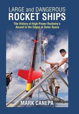 Large and Dangerous Rocket Ships: The History of High-Power Rocketry's Ascent to the Edges of Outer Space