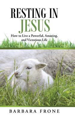 Resting in Jesus: How to Live a Powerful, Amazing, and Victorious Life