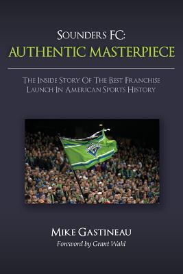 Sounders FC: Authentic Masterpiece: The Inside Story of the Best Franchise Launch in American Sports History