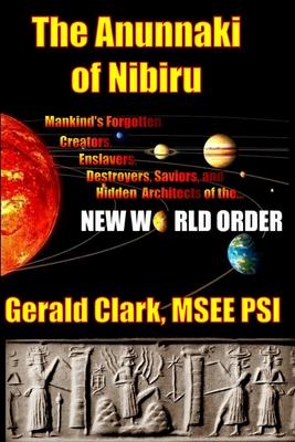 The Anunnaki of Nibiru: Mankind's Forgotten Creators, Enslavers, Saviors, and Hidden Architects of the New World Order