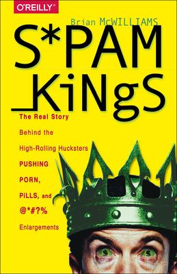 Spam Kings: The Real Story Behind the High-Rolling Hucksters Pushing Porn, Pills, and %*@)# Enlargements Subscription
