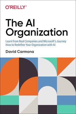 The AI Organization: Learn from Real Companies and Microsoft S Journey How to Redefine Your Organization with AI