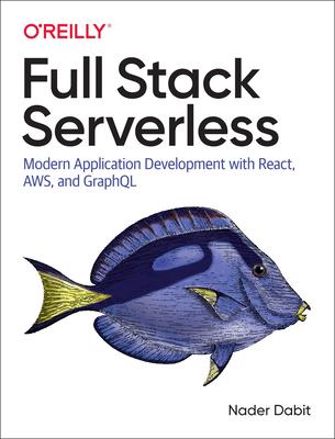 Full Stack Serverless: Modern Application Development with React, Aws, and Graphql