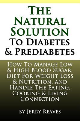 The Natural Solution To Diabetes and Prediabetes: How To Manage Low & High Blood Sugar, Diet For Weight Loss & Nutrition, and Handle The Eating, Cooki