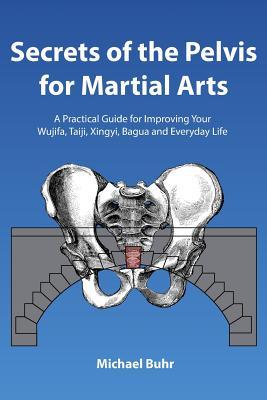 Secrets of the Pelvis for Martial Arts: A Practical Guide for Improving Your Wujifa, Taiji, Xingyi, Bagua and Everyday Life