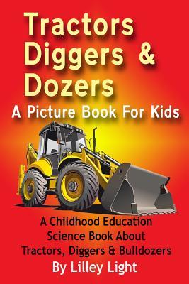 Tractors, Diggers and Dozers A Picture Book For Kids: A Childhood Education Science Book About Tractors, Diggers & Bulldozers