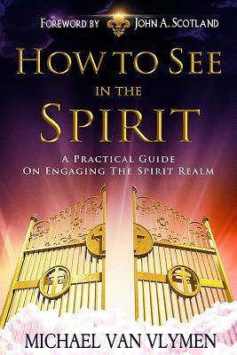 How To See In The Spirit: A practical guide on engaging the spirit realm