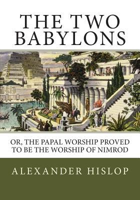 The Two Babylons: Or, the Papal Worship Proved to Be the Worship of Nimrod