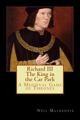 Richard III: The King in the Car Park: A Medieval Game of Thrones