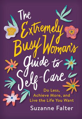 The Extremely Busy Woman's Guide to Self-Care: Do Less, Achieve More, and Live the Life You Want