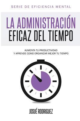 La Administracin Eficaz del Tiempo: Aumenta tu productividad y aprende cmo organizar mejor tu tiempo