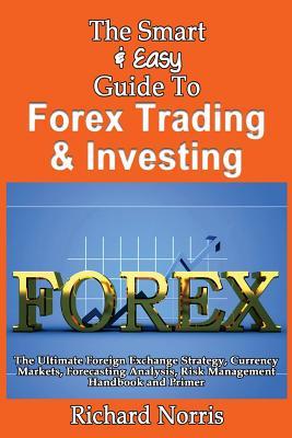 The Smart & Easy Guide To Forex Trading & Investing: The Ultimate Foreign Exchange Strategy, Currency Markets, Forecasting Analysis, Risk Management H