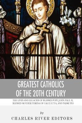 Greatest Catholics of the 20th Century: The Lives and Legacies of Blessed Pope John Paul II, Blessed Mother Teresa of Calcutta, and Padre Pio